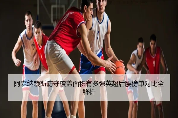 阿森纳赖斯防守覆盖面积有多强英超后腰榜单对比全解析