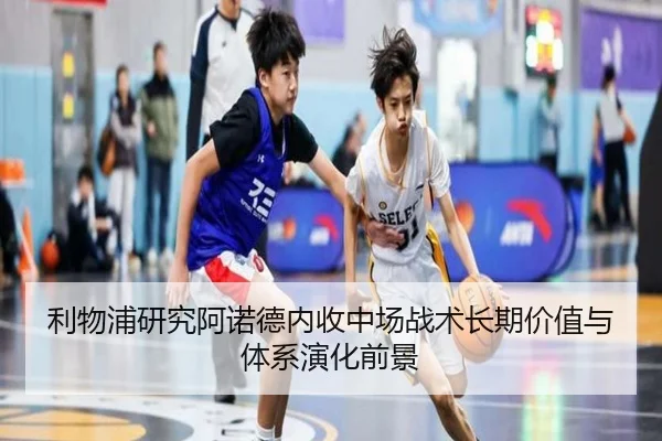 利物浦研究阿诺德内收中场战术长期价值与体系演化前景
