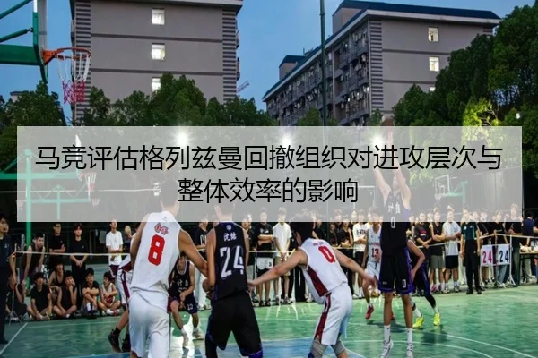 马竞评估格列兹曼回撤组织对进攻层次与整体效率的影响