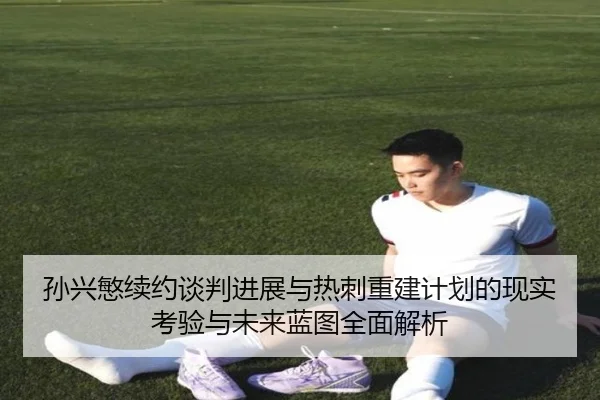 孙兴慜续约谈判进展与热刺重建计划的现实考验与未来蓝图全面解析