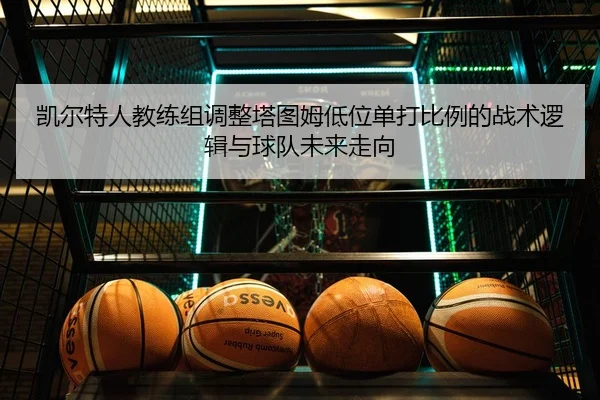 凯尔特人教练组调整塔图姆低位单打比例的战术逻辑与球队未来走向
