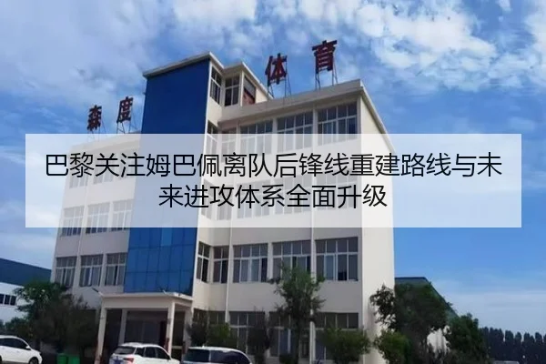 巴黎关注姆巴佩离队后锋线重建路线与未来进攻体系全面升级