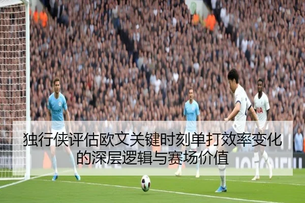 独行侠评估欧文关键时刻单打效率变化的深层逻辑与赛场价值